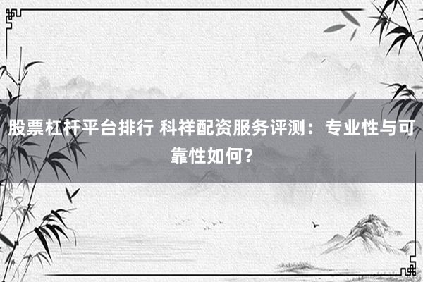 股票杠杆平台排行 科祥配资服务评测：专业性与可靠性如何？