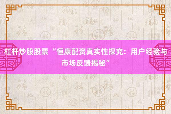 杠杆炒股股票 “恒康配资真实性探究：用户经验与市场反馈揭秘”