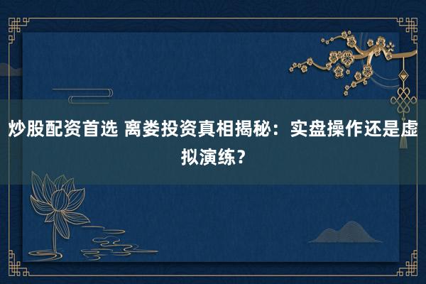 炒股配资首选 离娄投资真相揭秘：实盘操作还是虚拟演练？
