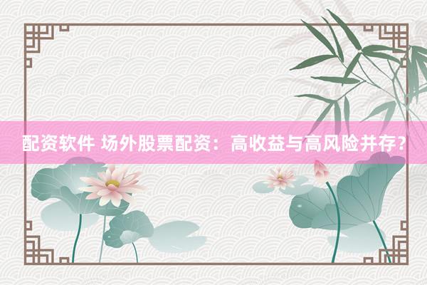 配资软件 场外股票配资：高收益与高风险并存？