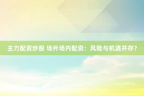 主力配资炒股 场外场内配资：风险与机遇并存？