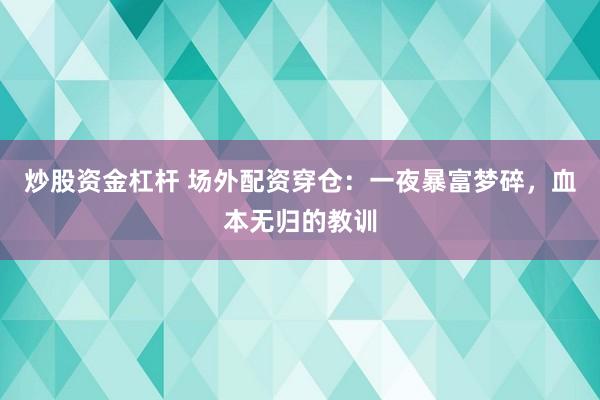 炒股资金杠杆 场外配资穿仓：一夜暴富梦碎，血本无归的教训
