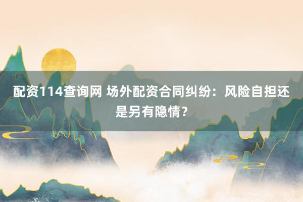 配资114查询网 场外配资合同纠纷：风险自担还是另有隐情？