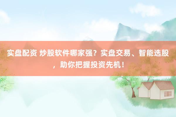 实盘配资 炒股软件哪家强？实盘交易、智能选股，助你把握投资先机！