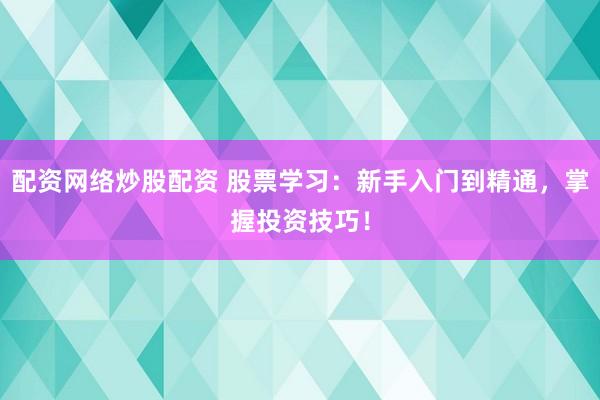配资网络炒股配资 股票学习：新手入门到精通，掌握投资技巧！