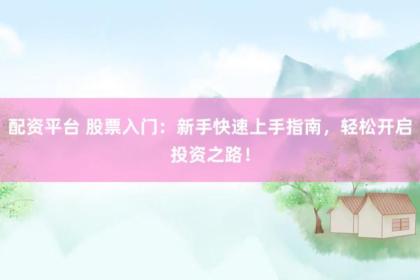 配资平台 股票入门：新手快速上手指南，轻松开启投资之路！