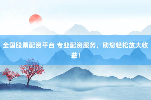 全国股票配资平台 专业配资服务，助您轻松放大收益！