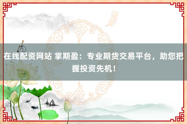 在线配资网站 掌期盈：专业期货交易平台，助您把握投资先机！