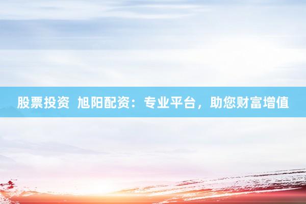 股票投资  旭阳配资：专业平台，助您财富增值