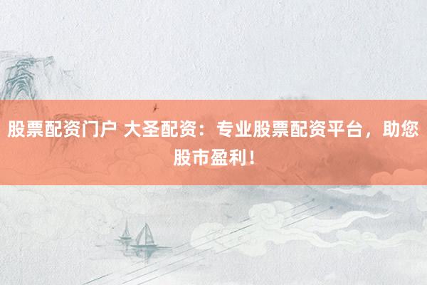 股票配资门户 大圣配资：专业股票配资平台，助您股市盈利！