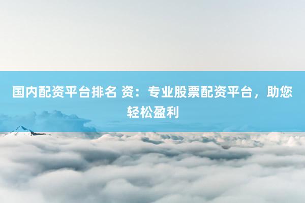 国内配资平台排名 资：专业股票配资平台，助您轻松盈利