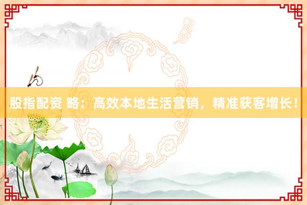 股指配资 略：高效本地生活营销，精准获客增长！