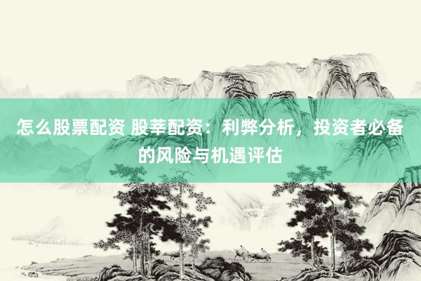 怎么股票配资 股莘配资：利弊分析，投资者必备的风险与机遇评估