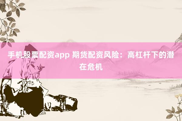 手机股票配资app 期货配资风险：高杠杆下的潜在危机