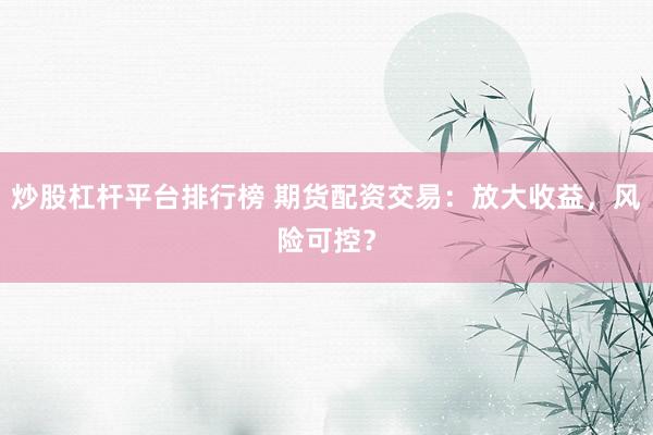 炒股杠杆平台排行榜 期货配资交易：放大收益，风险可控？