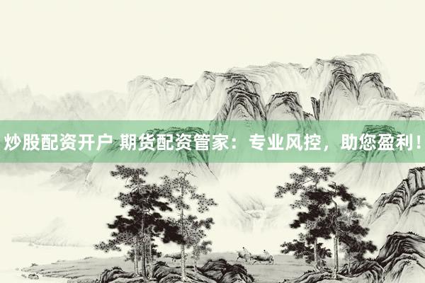 炒股配资开户 期货配资管家：专业风控，助您盈利！