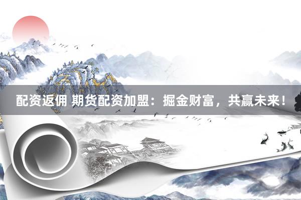 配资返佣 期货配资加盟：掘金财富，共赢未来！