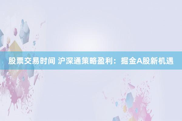 股票交易时间 沪深通策略盈利：掘金A股新机遇