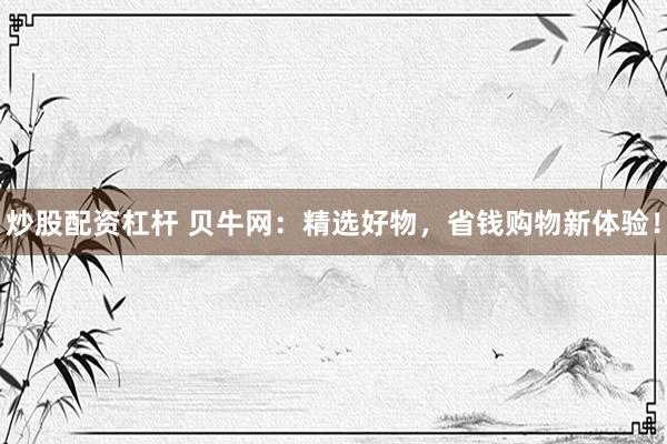 炒股配资杠杆 贝牛网：精选好物，省钱购物新体验！