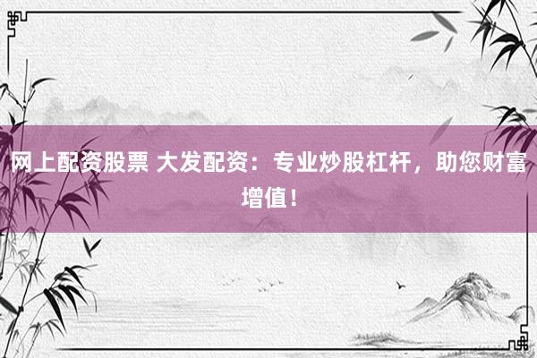 网上配资股票 大发配资：专业炒股杠杆，助您财富增值！