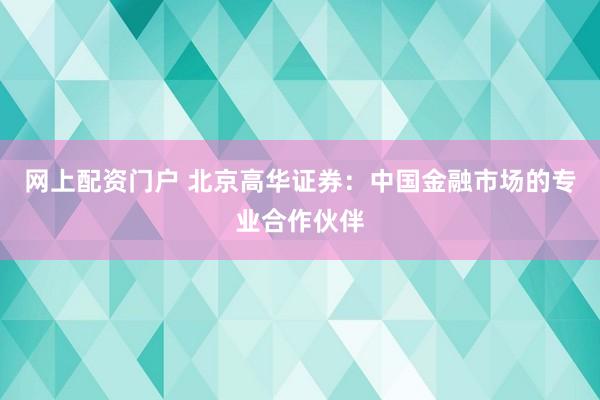 网上配资门户 北京高华证券：中国金融市场的专业合作伙伴