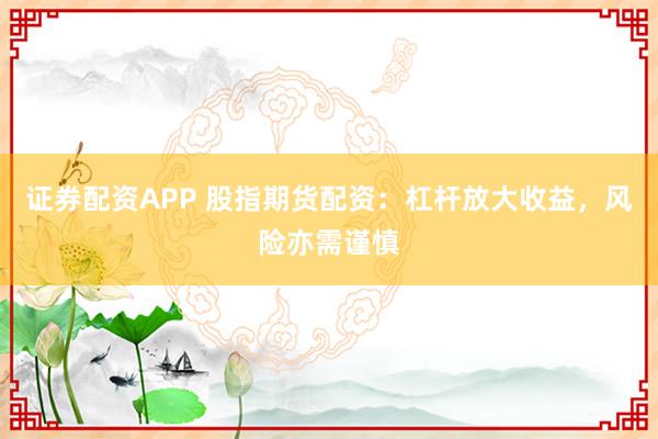 证券配资APP 股指期货配资:杠杆放大收益,风险亦需谨慎