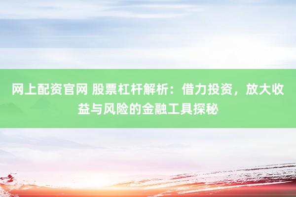 网上配资官网 股票杠杆解析:借力投资,放大收益与风险的金融工具探秘