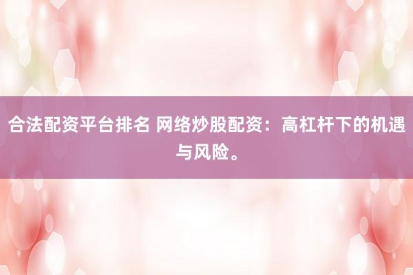 合法配资平台排名 网络炒股配资：高杠杆下的机遇与风险。