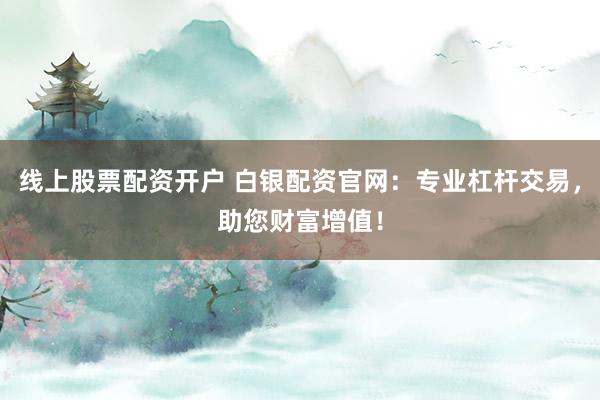线上股票配资开户 白银配资官网：专业杠杆交易，助您财富增值！