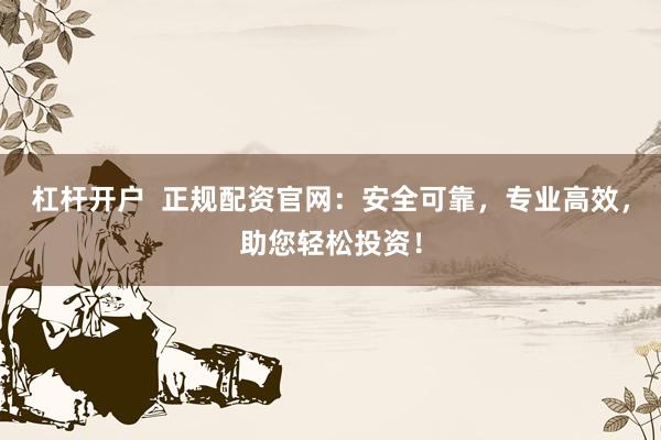 杠杆开户  正规配资官网：安全可靠，专业高效，助您轻松投资！