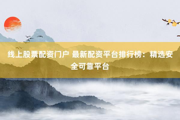 线上股票配资门户 最新配资平台排行榜：精选安全可靠平台