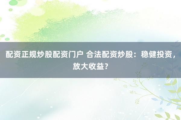 配资正规炒股配资门户 合法配资炒股：稳健投资，放大收益？