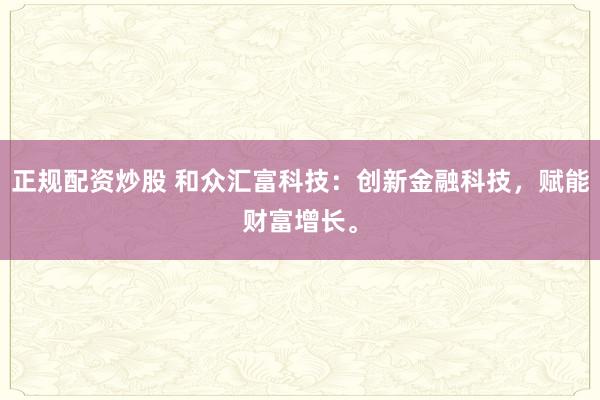 正规配资炒股 和众汇富科技：创新金融科技，赋能财富增长。