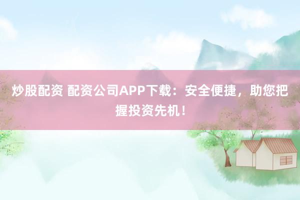 炒股配资 配资公司APP下载:安全便捷,助您把握投资先机!