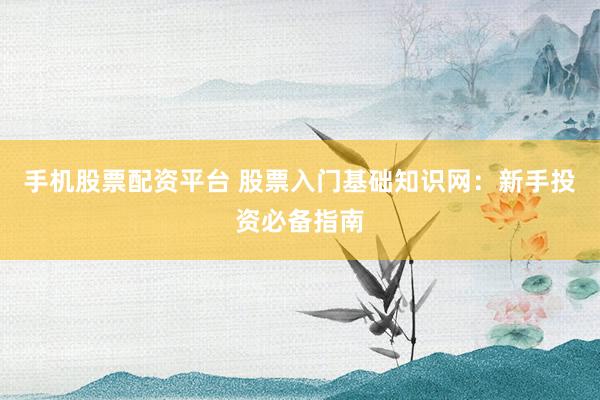 手机股票配资平台 股票入门基础知识网:新手投资必备指南