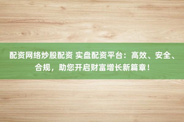 配资网络炒股配资 实盘配资平台：高效、安全、合规，助您开启财富增长新篇章！