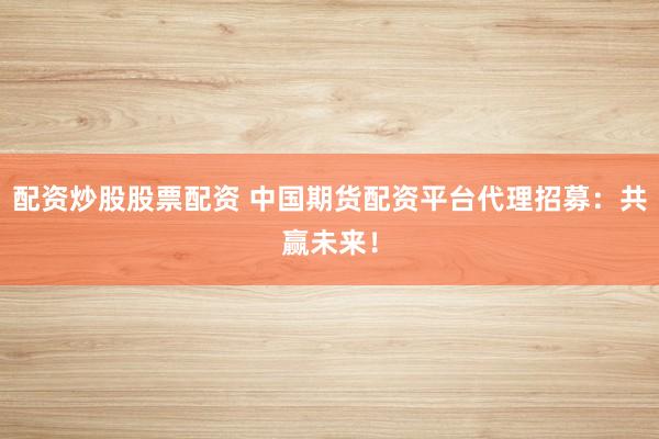 配资炒股股票配资 中国期货配资平台代理招募：共赢未来！