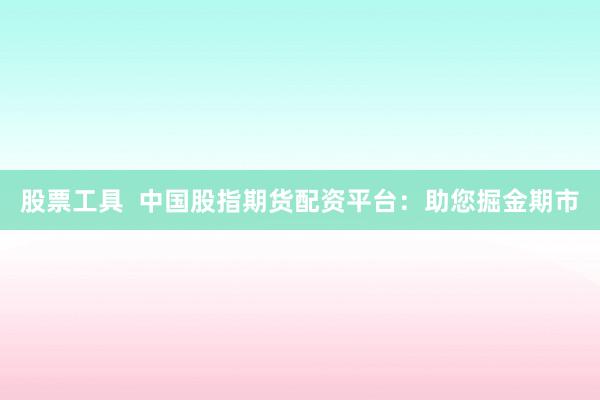 股票工具  中国股指期货配资平台：助您掘金期市