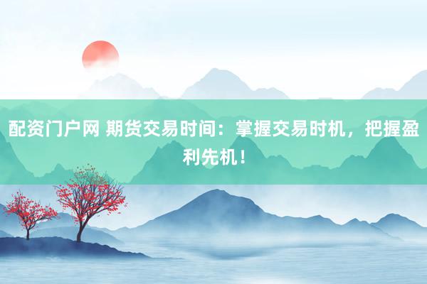 配资门户网 期货交易时间：掌握交易时机，把握盈利先机！