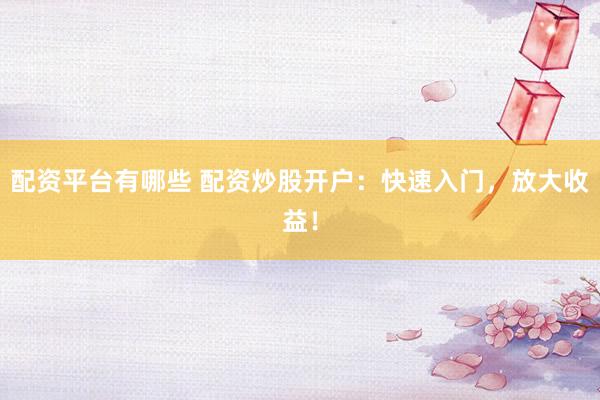 配资平台有哪些 配资炒股开户：快速入门，放大收益！