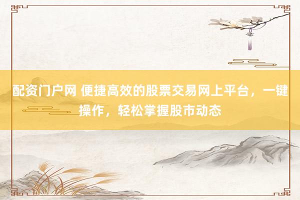 配资门户网 便捷高效的股票交易网上平台,一键操作,轻松掌握股市动态