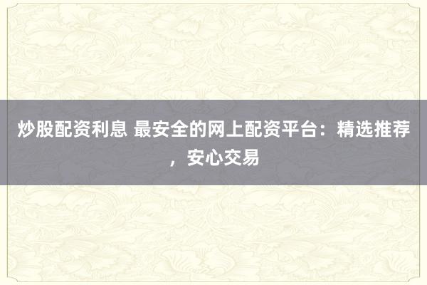 炒股配资利息 最安全的网上配资平台:精选推荐,安心交易