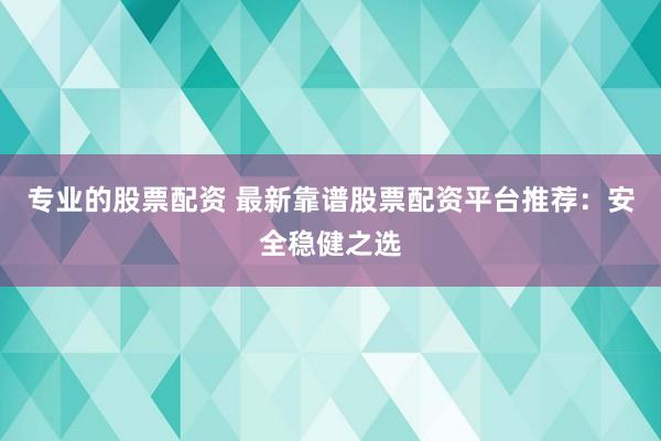 专业的股票配资 最新靠谱股票配资平台推荐:安全稳健之选