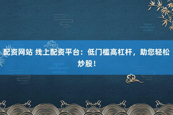 配资网站 线上配资平台：低门槛高杠杆，助您轻松炒股！