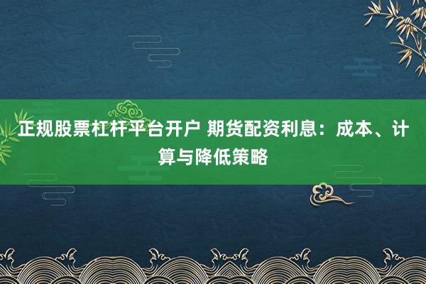 正规股票杠杆平台开户 期货配资利息：成本、计算与降低策略