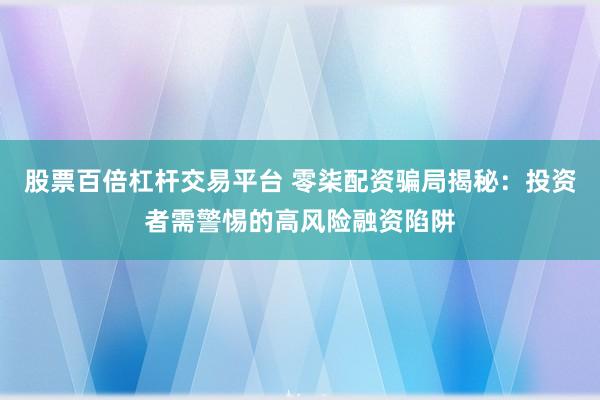 股票百倍杠杆交易平台 零柒配资骗局揭秘:投资者需警惕的高风险融资陷阱