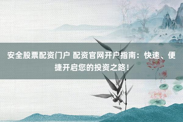 安全股票配资门户 配资官网开户指南:快速、便捷开启您的投资之路!