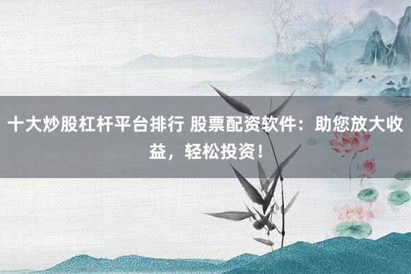 十大炒股杠杆平台排行 股票配资软件：助您放大收益，轻松投资！