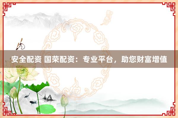 安全配资 国荣配资：专业平台，助您财富增值