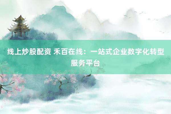 线上炒股配资 禾百在线:一站式企业数字化转型服务平台